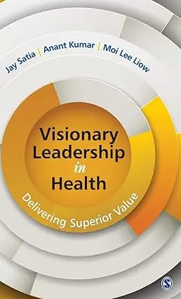 Visionary Leadership In Health : Delivering Superior Value By Jay Satia & Anant Kumar [Hardcover] 1