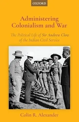 Administering Colonialism And War : The Political Life Of Sir Andrew Clow Of The Indian Civil Service (Hardcover) 1