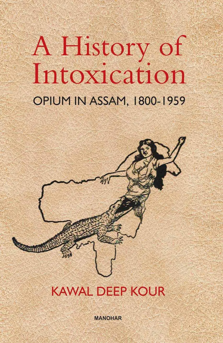 A History Of Intoxication : Opium In Assam, 1800-1959 By Kawal Deep Kour [Hardcover] 1