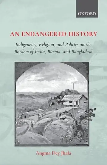 An Endangered History : Indigeneity, Religion, And Politics On The Borders Of India, Burma, And Bangladesh By Angma Dey Jhala (Hardcover) 1