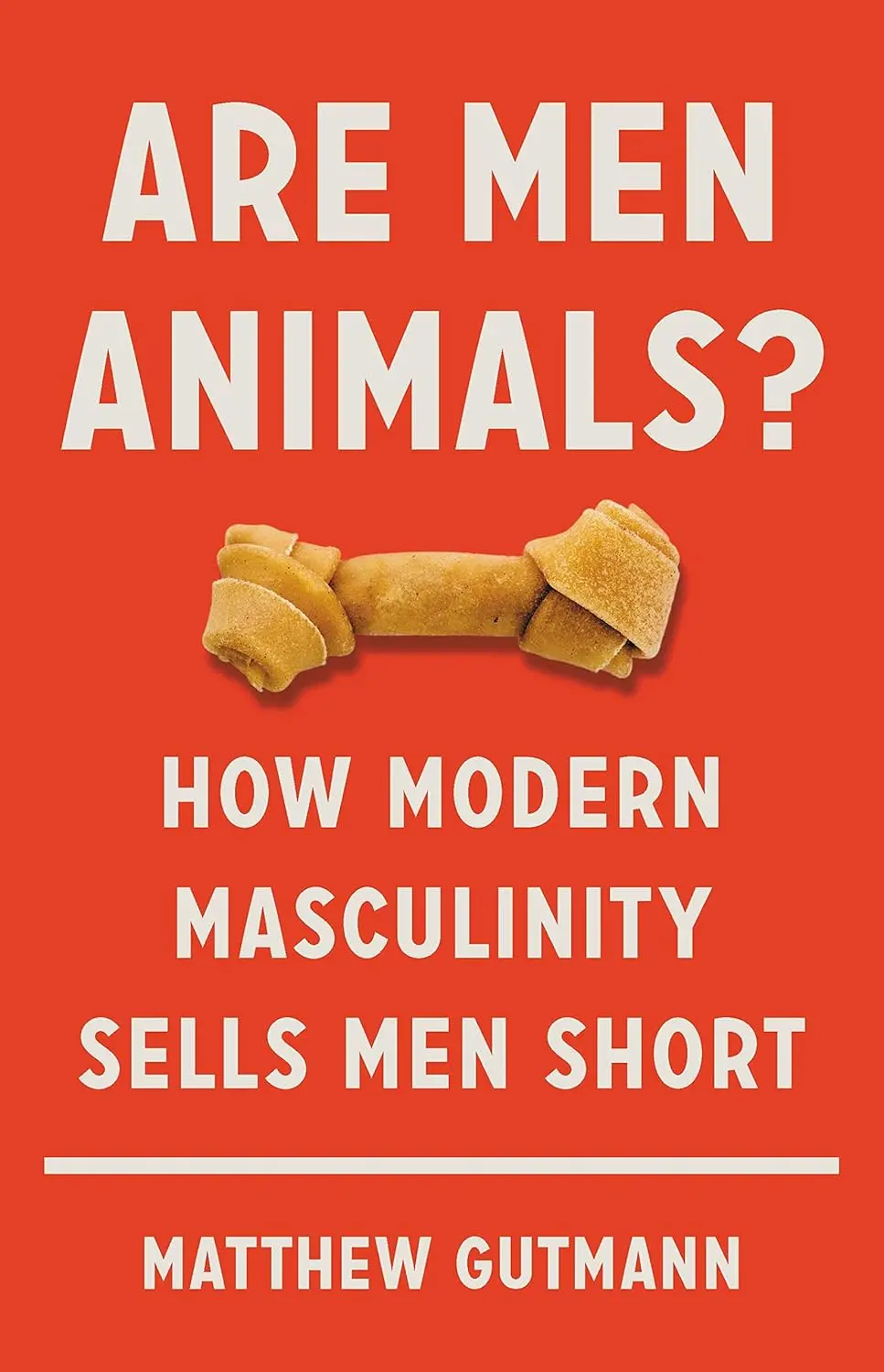 Are Men Animals ? : How Modern Masculinity Sells Men Short By Matthew Gutmann [Hardcover] 1