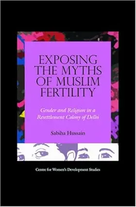 Exposing The Myths Of Muslim Fertility: Gender And Religion In A Resettlement Colony Of Delhi  By Sabiha Hussain (Hardcover) 1