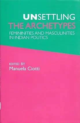 Unsettling The Archetypes : Femininities And Masculinities In Indian Politics By Manuela Ciotti (Hardcover) 1