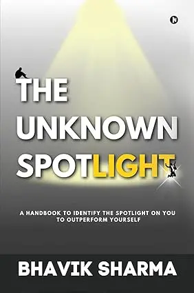 The Unknown Spotlight : A Hand Book To Identify The Spotlight On You To Outperform Yourself By Bhavik Sharma (Hardcover) 1