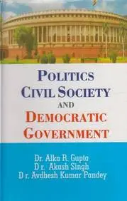 Politics Civil Society And Democratic Government By Dr. Alka R. Gupta, Dr. Akash Singh & Dr. Avdhesh Kumar Pandey [Hardcover] 1