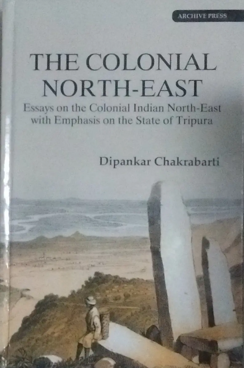 The Colonial North-East : Essays On The Colonial Indian North-East With Emphasis On The State Of Tripura By Dipankar Chakrabarti [Hardcover] 1